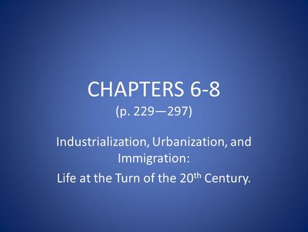 CHAPTERS 6-8 (p. 229—297) Industrialization, Urbanization, and Immigration: Life at the Turn of the 20 th Century.