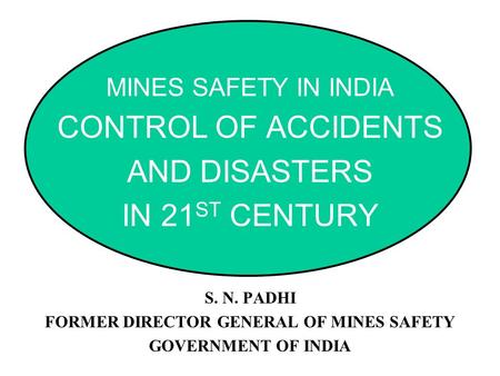 MINES SAFETY IN INDIA CONTROL OF ACCIDENTS AND DISASTERS IN 21 ST CENTURY S. N. PADHI FORMER DIRECTOR GENERAL OF MINES SAFETY GOVERNMENT OF INDIA.