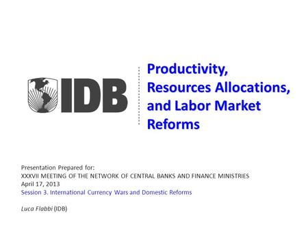 Productivity, Resources Allocations, and Labor Market Reforms Presentation Prepared for: XXXVII MEETING OF THE NETWORK OF CENTRAL BANKS AND FINANCE MINISTRIES.