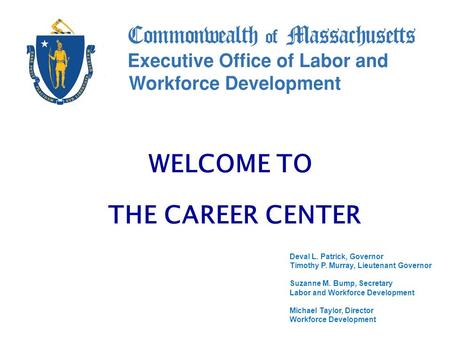 Deval L. Patrick, Governor Timothy P. Murray, Lieutenant Governor Suzanne M. Bump, Secretary Labor and Workforce Development Michael Taylor, Director Workforce.