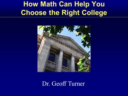 How Math Can Help You Choose the Right College Dr. Geoff Turner.