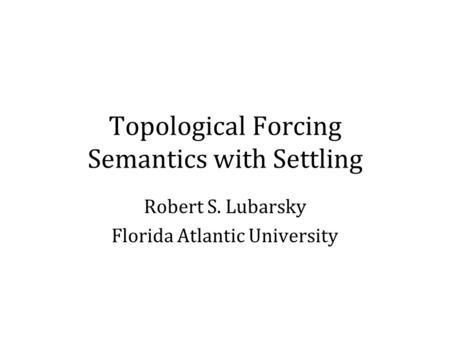 Topological Forcing Semantics with Settling Robert S. Lubarsky Florida Atlantic University.