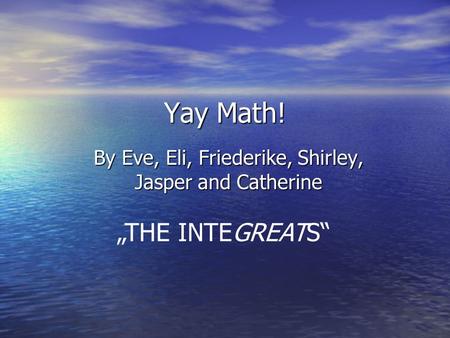 Yay Math! By Eve, Eli, Friederike, Shirley, Jasper and Catherine „THE INTEGREATS“