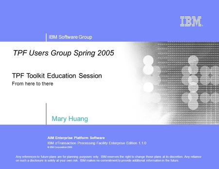 IBM Software Group AIM Enterprise Platform Software IBM z/Transaction Processing Facility Enterprise Edition 1.1.0 © IBM Corporation 2005 TPF Users Group.