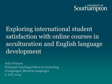 Exploring international student satisfaction with online courses in acculturation and English language development Julie Watson Principal Teaching Fellow.