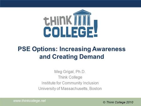 Www.thinkcollege.net © Think College 2010 PSE Options: Increasing Awareness and Creating Demand Meg Grigal, Ph.D. Think College Institute for Community.