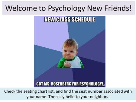 Welcome to Psychology New Friends! Check the seating chart list, and find the seat number associated with your name. Then say hello to your neighbors!