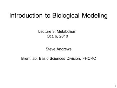 1 Introduction to Biological Modeling Steve Andrews Brent lab, Basic Sciences Division, FHCRC Lecture 3: Metabolism Oct. 6, 2010.