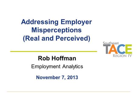 Addressing Employer Misperceptions (Real and Perceived) Rob Hoffman Employment Analytics November 7, 2013.