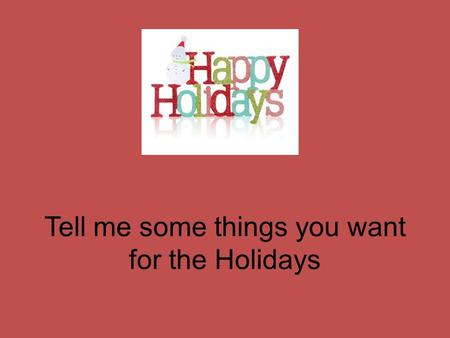 Tell me some things you want for the Holidays. Are these things you want or need? What is a want? -Something you desire or hope for What is a need? -