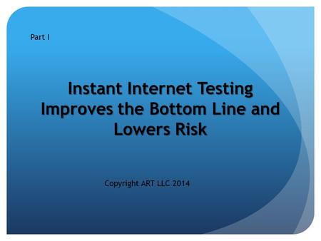 Instant Internet Testing Improves the Bottom Line and Lowers Risk Part I Copyright ART LLC 2014.