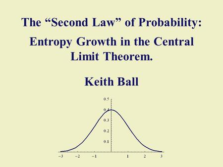 The “Second Law” of Probability: Entropy Growth in the Central Limit Theorem. Keith Ball.