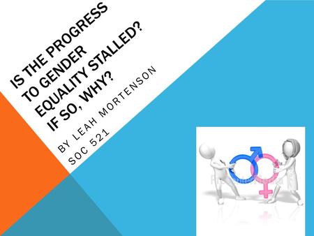 IS THE PROGRESS TO GENDER EQUALITY STALLED? IF SO, WHY? BY LEAH MORTENSON SOC 521.