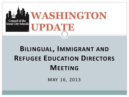 B ILINGUAL, I MMIGRANT AND R EFUGEE E DUCATION D IRECTORS M EETING MAY 16, 2013 WASHINGTON UPDATE.