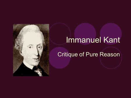 Immanuel Kant Critique of Pure Reason. Historical Context Kant lived during the age of enlightenment The spirit of enlightenment (Aufklaerung): 1. Universalism: