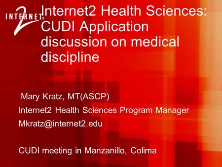 Internet2 Health Sciences: CUDI Application discussion on medical discipline Mary Kratz, MT(ASCP) Internet2 Health Sciences Program Manager