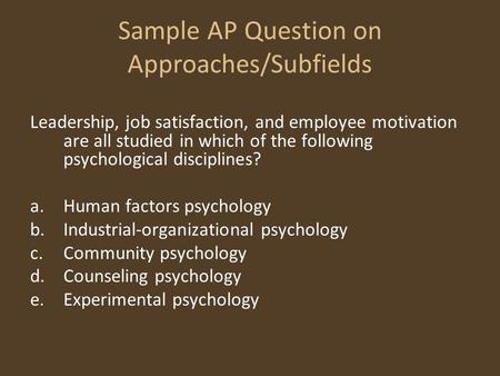 Sample AP Question on Approaches/Subfields Leadership, job satisfaction, and employee motivation are all studied in which of the following psychological.