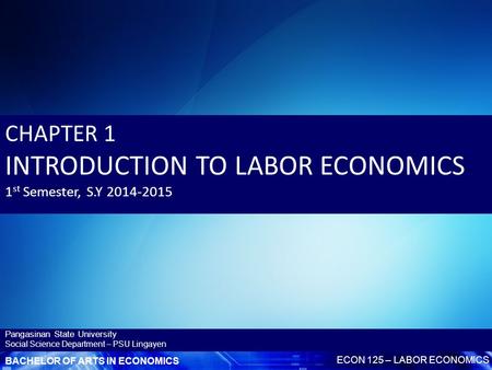 BACHELOR OF ARTS IN ECONOMICS ECON 125 – LABOR ECONOMICS Pangasinan State University Social Science Department – PSU Lingayen CHAPTER 1 INTRODUCTION TO.