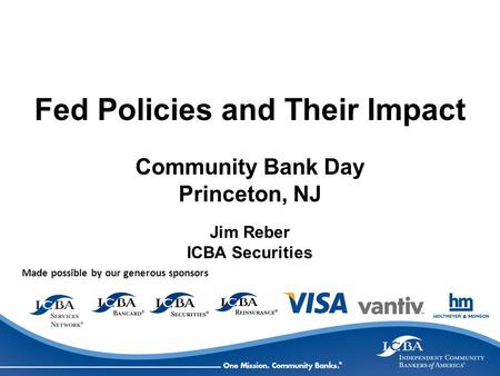 Made possible by our generous sponsors Fed Policies and Their Impact Community Bank Day Princeton, NJ Jim Reber ICBA Securities.