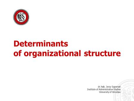 Dr. hab. Jerzy Supernat Institute of Administrative Studies University of Wrocław Determinants of organizational structure.