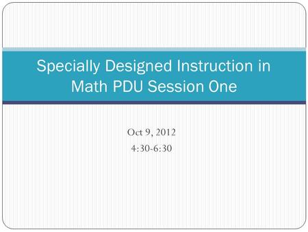 Oct 9, 2012 4:30-6:30 Specially Designed Instruction in Math PDU Session One.