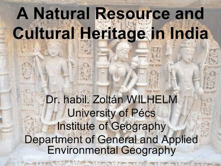 A Natural Resource and Cultural Heritage in India Dr. habil. Zoltán WILHELM University of Pécs Institute of Geography Department of General and Applied.