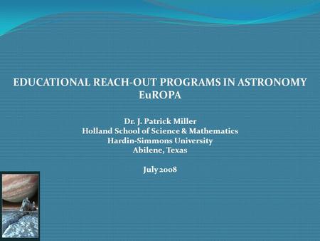 EDUCATIONAL REACH-OUT PROGRAMS IN ASTRONOMY EuROPA Dr. J. Patrick Miller Holland School of Science & Mathematics Hardin-Simmons University Abilene, Texas.