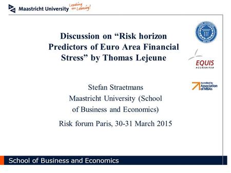 School of Business and Economics Discussion on “Risk horizon Predictors of Euro Area Financial Stress” by Thomas Lejeune Stefan Straetmans Maastricht University.