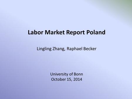 Labor Market Report Poland Lingling Zhang, Raphael Becker University of Bonn October 15, 2014.