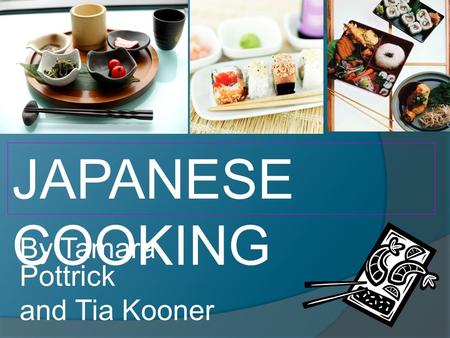 By Tamara Pottrick and Tia Kooner JAPANESE COOKING.