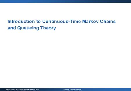 Eurecom, Sophia-Antipolis Thrasyvoulos Spyropoulos / Introduction to Continuous-Time Markov Chains and Queueing Theory.