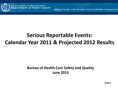 Slide 1 Serious Reportable Events: Calendar Year 2011 & Projected 2012 Results Bureau of Health Care Safety and Quality June 2013.