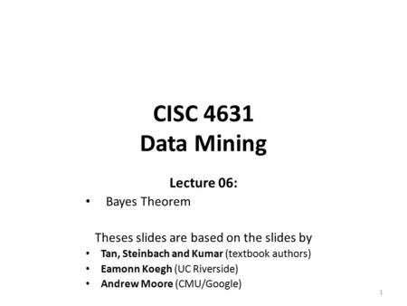 CISC 4631 Data Mining Lecture 06: Bayes Theorem Theses slides are based on the slides by Tan, Steinbach and Kumar (textbook authors) Eamonn Koegh (UC Riverside)