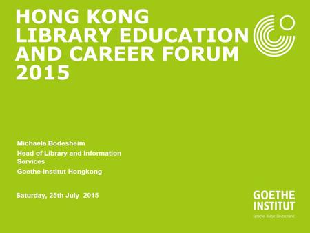 HONG KONG LIBRARY EDUCATION AND CAREER FORUM 2015 Michaela Bodesheim Head of Library and Information Services Goethe-Institut Hongkong Saturday, 25th July.