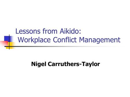 Lessons from Aikido: Workplace Conflict Management Nigel Carruthers-Taylor.