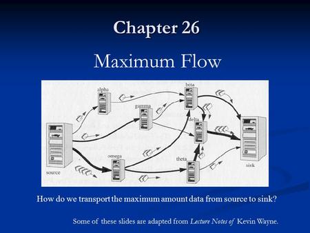 Chapter 26 Maximum Flow How do we transport the maximum amount data from source to sink? Some of these slides are adapted from Lecture Notes of Kevin.