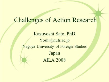 Challenges of Action Research Kazuyoshi Sato, PhD Nagoya University of Foreign Studies Japan AILA 2008.