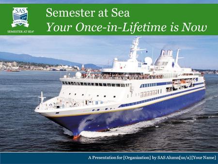 Institute for Shipboard Education – Semester at Sea Program A Presentation for [Organization] by SAS Alumn[us/a] [Your Name] Semester at Sea Your Once-in-Lifetime.