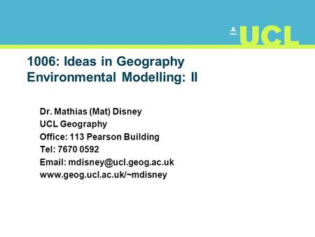 1006: Ideas in Geography Environmental Modelling: II Dr. Mathias (Mat) Disney UCL Geography Office: 113 Pearson Building Tel: 7670 0592