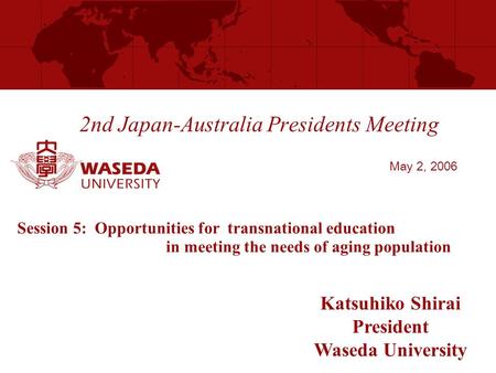 2nd Japan-Australia Presidents Meeting Katsuhiko Shirai President Waseda University May 2, 2006 Session 5: Opportunities for transnational education in.