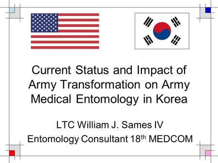 Current Status and Impact of Army Transformation on Army Medical Entomology in Korea LTC William J. Sames IV Entomology Consultant 18 th MEDCOM.