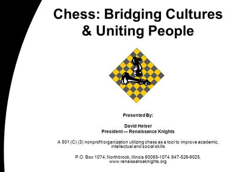 Chess: Bridging Cultures & Uniting People Presented By: David Heiser President — Renaissance Knights A 501 (C) (3) nonprofit organization utilizing chess.