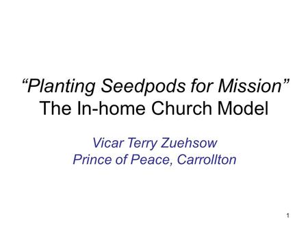 1 “Planting Seedpods for Mission” The In-home Church Model Vicar Terry Zuehsow Prince of Peace, Carrollton.