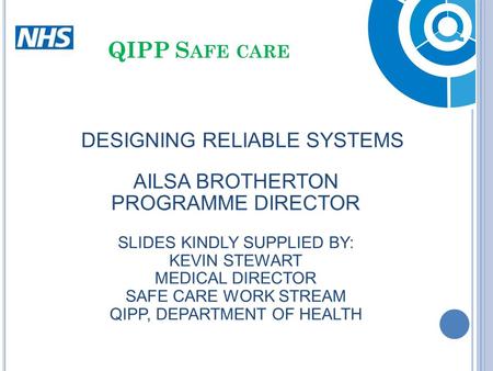 DESIGNING RELIABLE SYSTEMS AILSA BROTHERTON PROGRAMME DIRECTOR SLIDES KINDLY SUPPLIED BY: KEVIN STEWART MEDICAL DIRECTOR SAFE CARE WORK STREAM QIPP, DEPARTMENT.