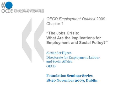 OECD Employment Outlook 2009 Chapter 1 “The Jobs Crisis: What Are the Implications for Employment and Social Policy?” Alexander Hijzen Directorate for.