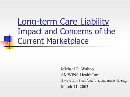 Long-term Care Liability Impact and Concerns of the Current Marketplace Michael R. Walton AMWINS HealthCare American Wholesale Insurance Group March 11,