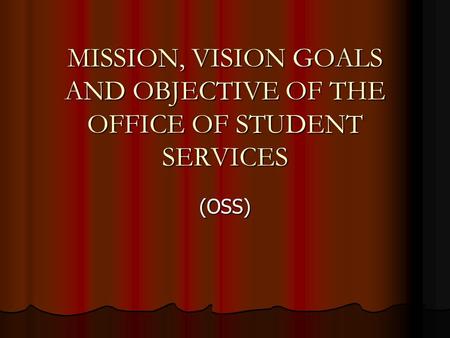 MISSION, VISION GOALS AND OBJECTIVE OF THE OFFICE OF STUDENT SERVICES (OSS)