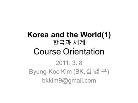 Korea and the World(1) 한국과 세계 Course Orientation 2011. 3. 8 Byung-Koo Kim (BK, 김 병 구 )