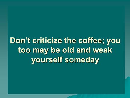 Don’t criticize the coffee; you too may be old and weak yourself someday.