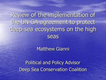 Review of the implementation of the UN GA agreement to protect deep-sea ecosystems on the high seas Matthew Gianni Political and Policy Advisor Deep Sea.